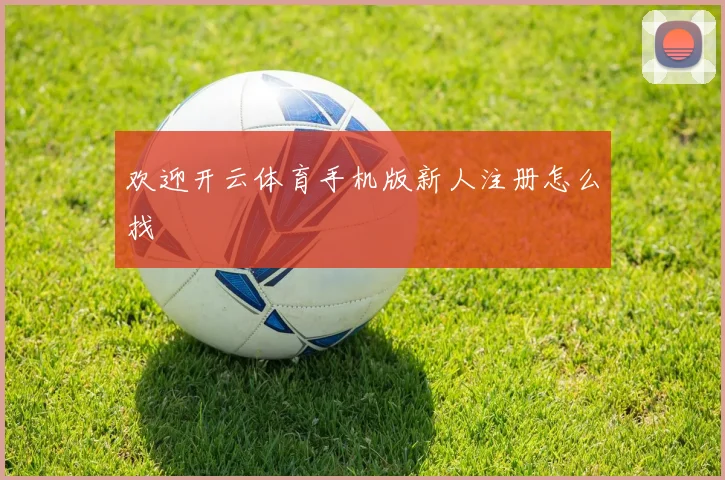 欢迎开云体育手机版新人注册怎么找