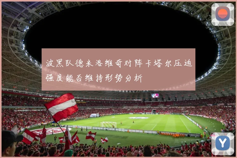 波黑队德米洛维奇对阵卡塔尔压迫强度能否维持形势分析