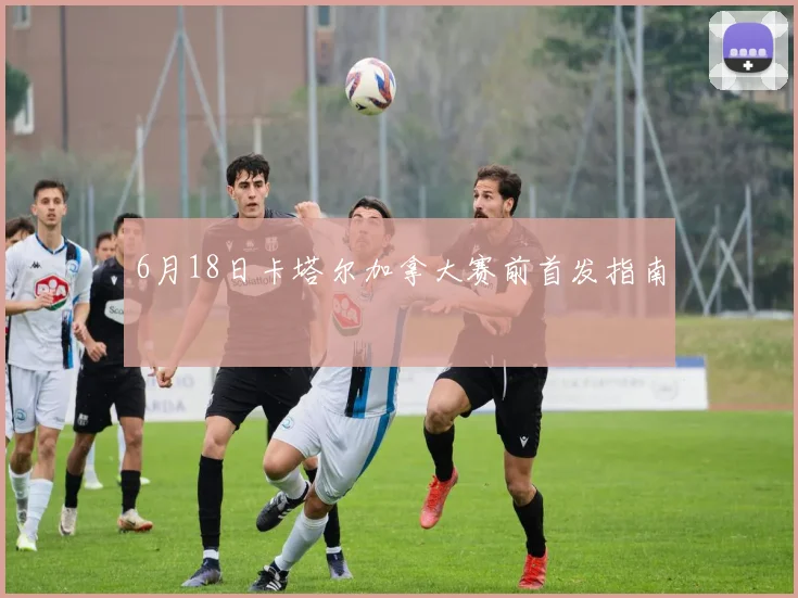 6月18日卡塔尔加拿大赛前首发指南
