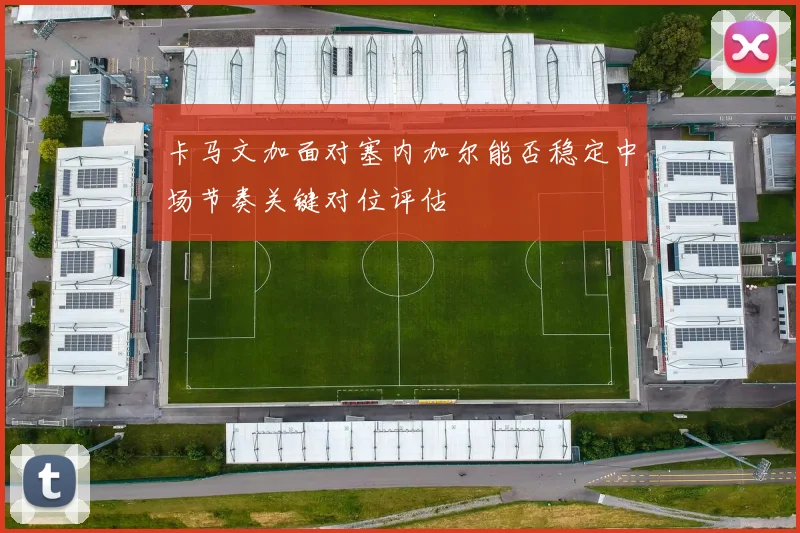 卡马文加面对塞内加尔能否稳定中场节奏关键对位评估