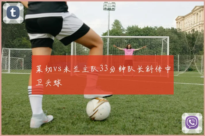 莱切vs米兰主队33分钟队长斜传中卫头球