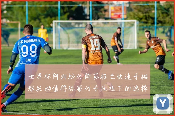 世界杯阿利松对阵苏格兰快速手抛球发动值得观察对手压迫下的选择