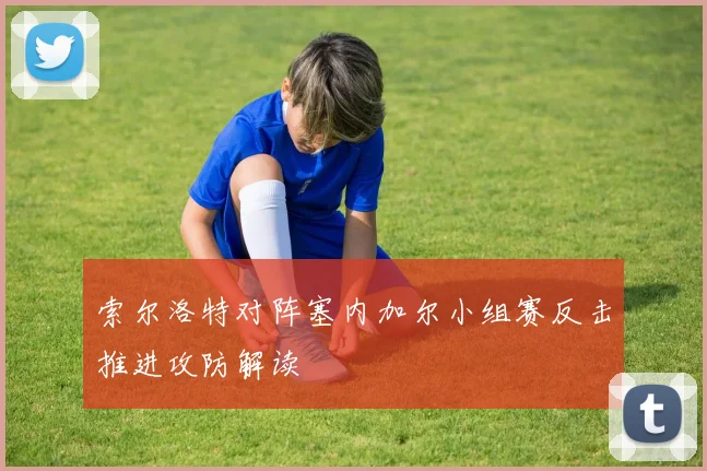 索尔洛特对阵塞内加尔小组赛反击推进攻防解读