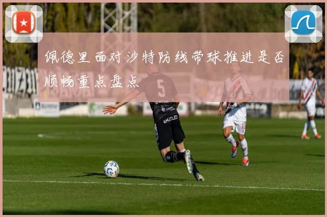 佩德里面对沙特防线带球推进是否顺畅重点盘点