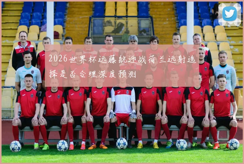 2026世界杯远藤航迎战荷兰远射选择是否合理深度预测