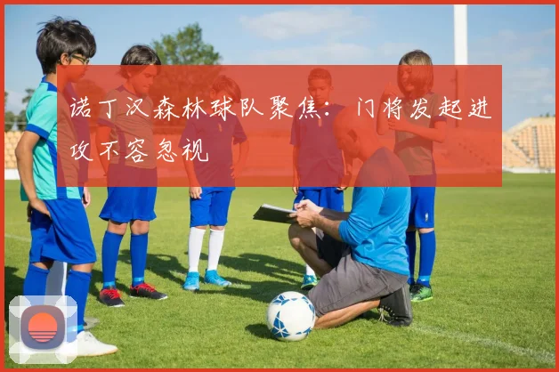 诺丁汉森林球队聚焦：门将发起进攻不容忽视