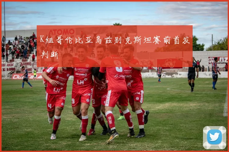 K组哥伦比亚乌兹别克斯坦赛前首发判断