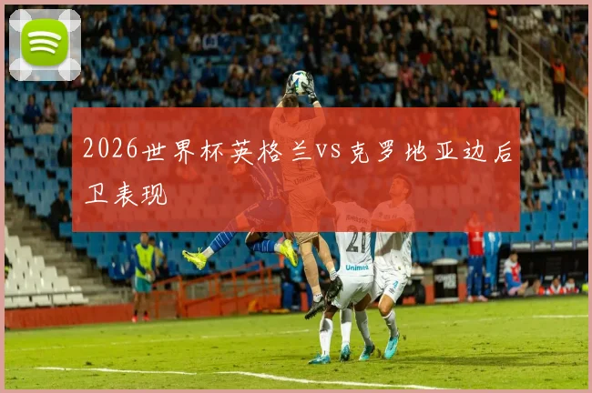 2026世界杯英格兰vs克罗地亚边后卫表现