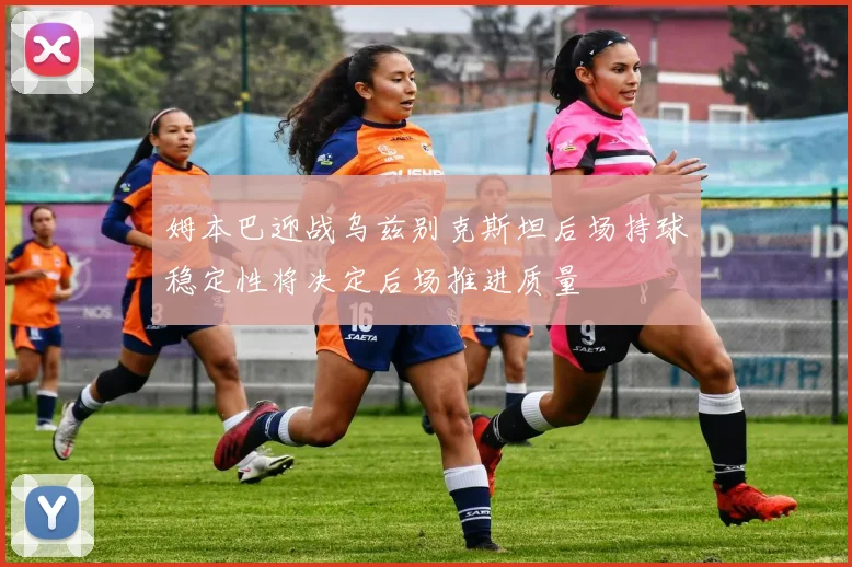 姆本巴迎战乌兹别克斯坦后场持球稳定性将决定后场推进质量
