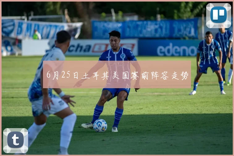 6月25日土耳其美国赛前阵容走势