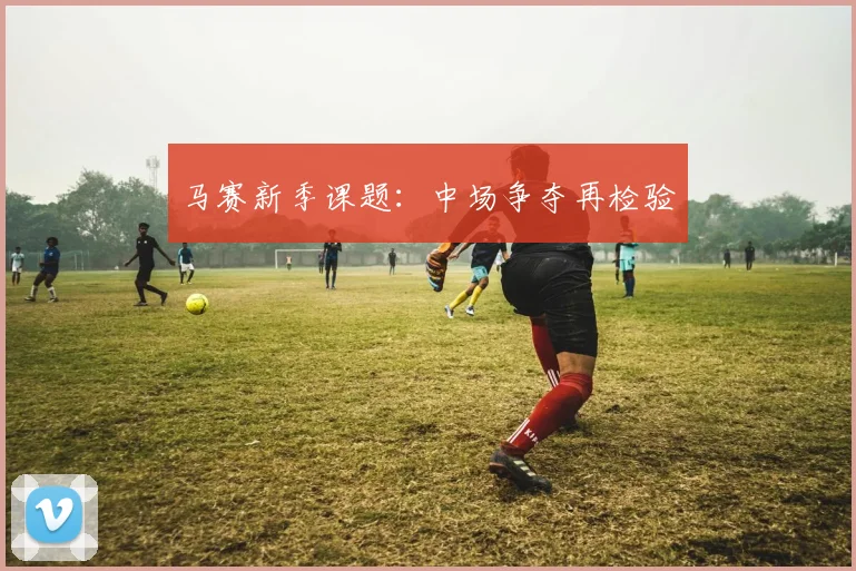 马赛新季课题：中场争夺再检验