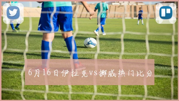 6月16日伊拉克vs挪威热门比分