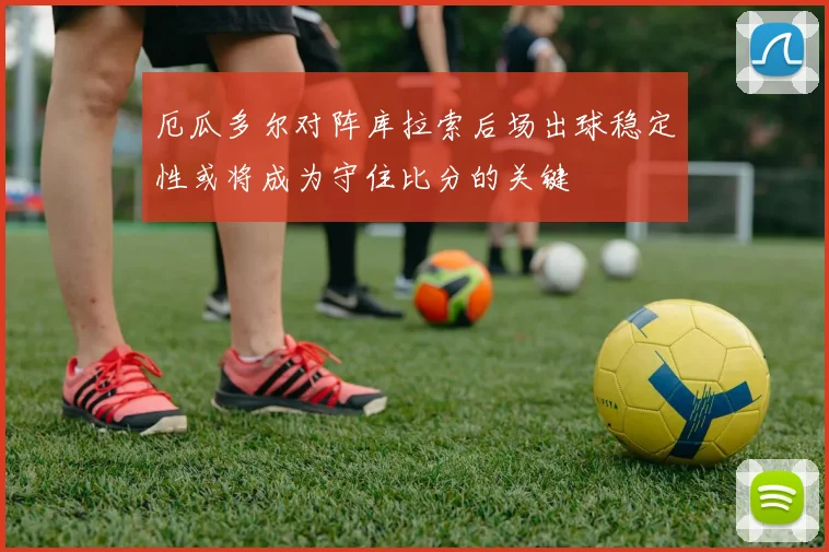 厄瓜多尔对阵库拉索后场出球稳定性或将成为守住比分的关键