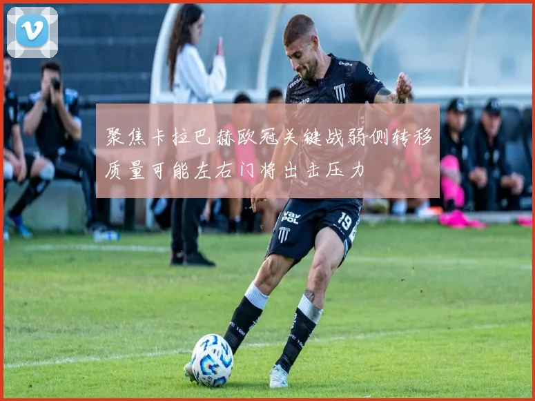 聚焦卡拉巴赫欧冠关键战弱侧转移质量可能左右门将出击压力