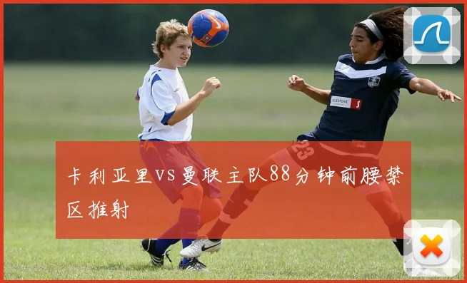卡利亚里vs曼联主队88分钟前腰禁区推射