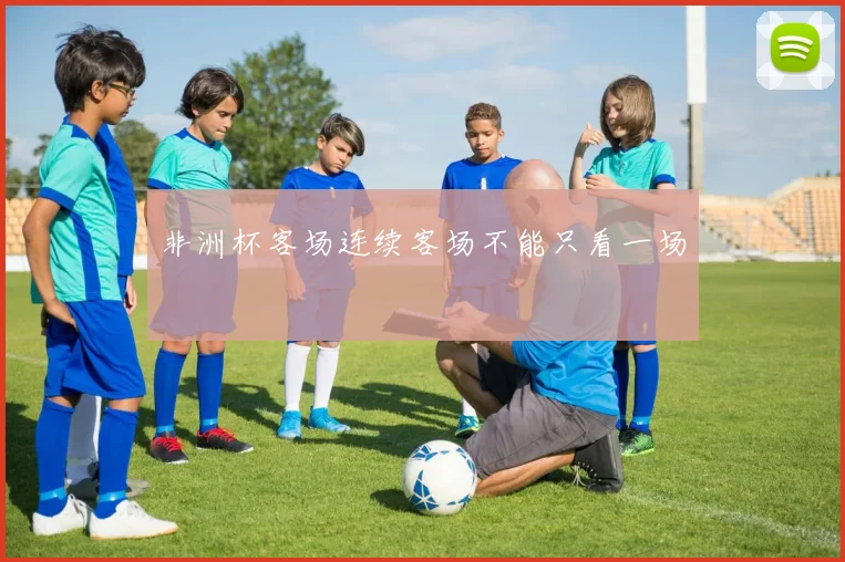 非洲杯客场连续客场不能只看一场