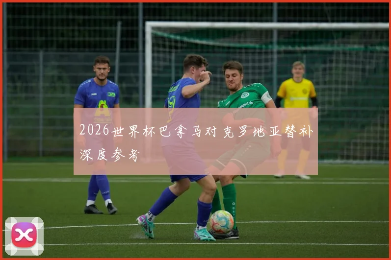 2026世界杯巴拿马对克罗地亚替补深度参考