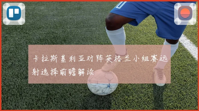 卡拉斯基利亚对阵英格兰小组赛远射选择前瞻解读
