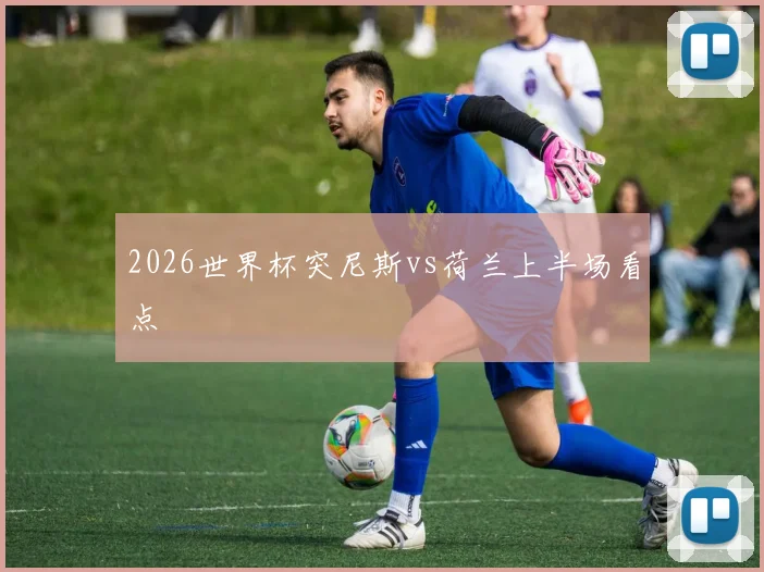 2026世界杯突尼斯vs荷兰上半场看点