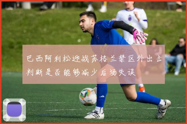 巴西阿利松迎战苏格兰禁区外出击判断是否能够减少后场失误