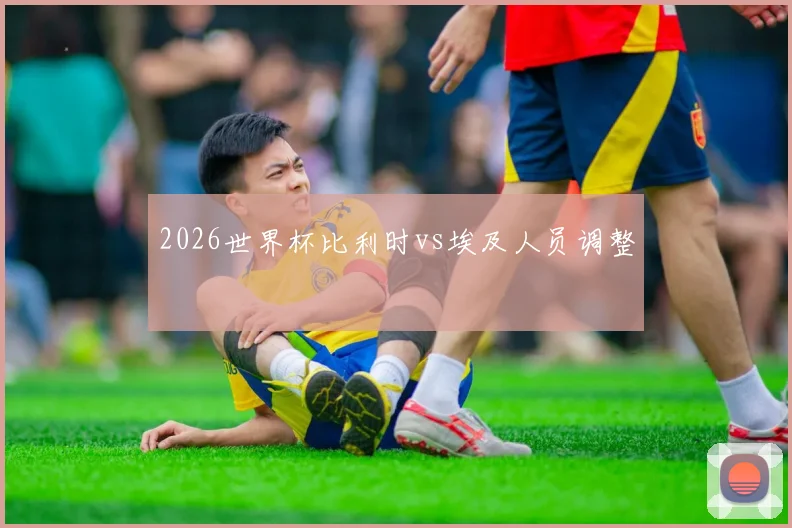 2026世界杯比利时vs埃及人员调整