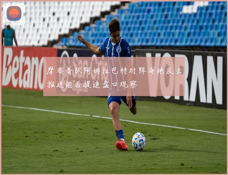 摩洛哥队阿姆拉巴特对阵海地反击推进能否提速盘口观察